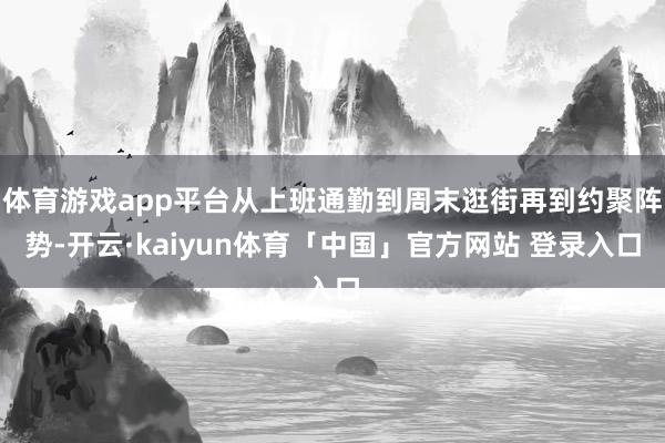 体育游戏app平台从上班通勤到周末逛街再到约聚阵势-开云·kaiyun体育「中国」官方网站 登录入口