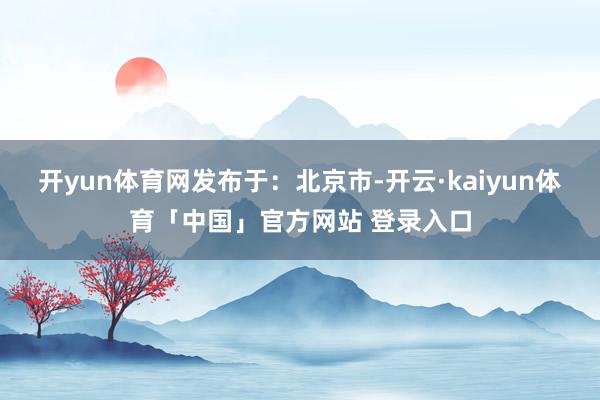 开yun体育网发布于：北京市-开云·kaiyun体育「中国」官方网站 登录入口