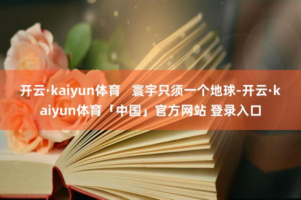 开云·kaiyun体育   寰宇只须一个地球-开云·kaiyun体育「中国」官方网站 登录入口