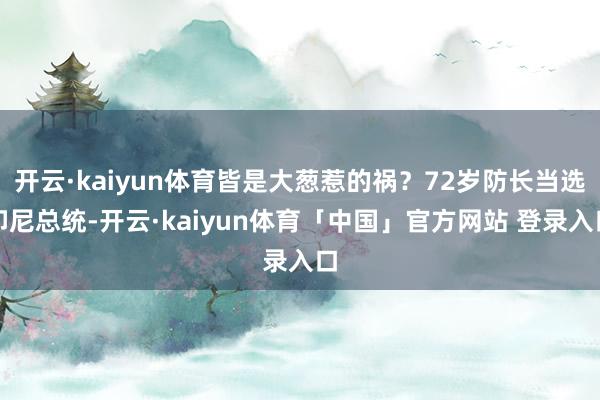 开云·kaiyun体育皆是大葱惹的祸？72岁防长当选印尼总统-开云·kaiyun体育「中国」官方网站 登录入口