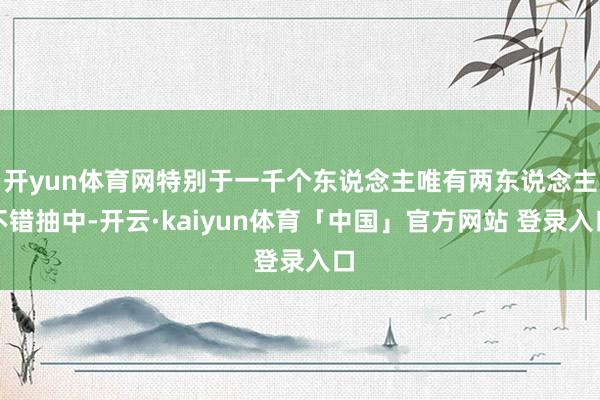 开yun体育网特别于一千个东说念主唯有两东说念主不错抽中-开云·kaiyun体育「中国」官方网站 登录入口