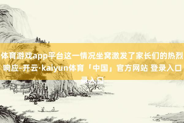 体育游戏app平台这一情况坐窝激发了家长们的热烈响应-开云·kaiyun体育「中国」官方网站 登录入口