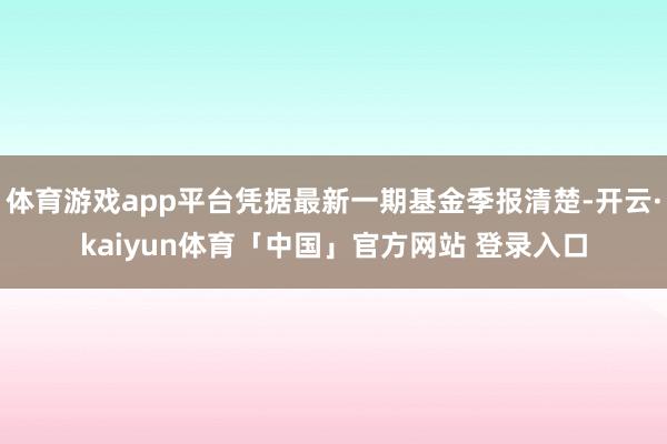 体育游戏app平台凭据最新一期基金季报清楚-开云·kaiyun体育「中国」官方网站 登录入口