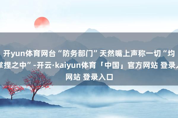 开yun体育网台“防务部门”天然嘴上声称一切“均在掌捏之中”-开云·kaiyun体育「中国」官方网站 登录入口