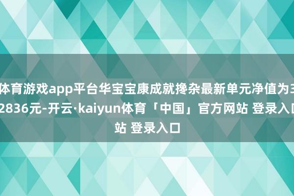体育游戏app平台华宝宝康成就搀杂最新单元净值为3.2836元-开云·kaiyun体育「中国」官方网站 登录入口