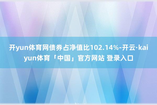 开yun体育网债券占净值比102.14%-开云·kaiyun体育「中国」官方网站 登录入口