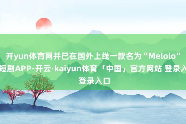 开yun体育网并已在国外上线一款名为“Melolo”的短剧APP-开云·kaiyun体育「中国」官方网站 登录入口