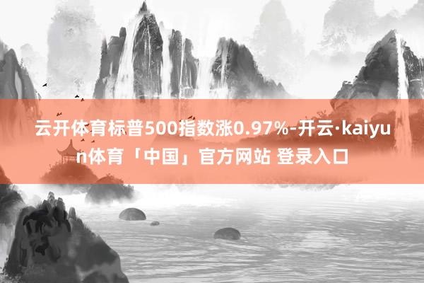 云开体育标普500指数涨0.97%-开云·kaiyun体育「中国」官方网站 登录入口