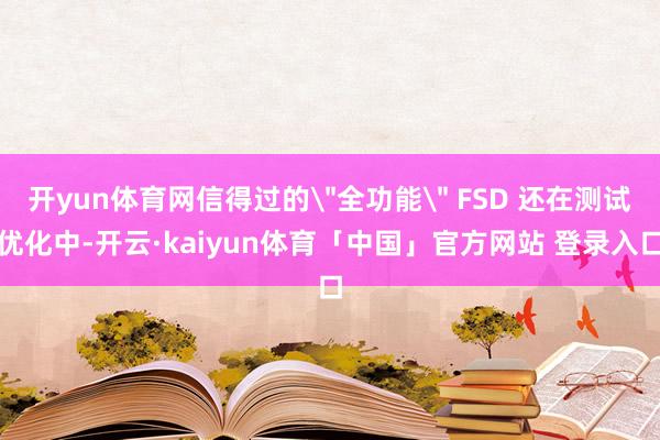 开yun体育网信得过的＂全功能＂ FSD 还在测试优化中-开云·kaiyun体育「中国」官方网站 登录入口