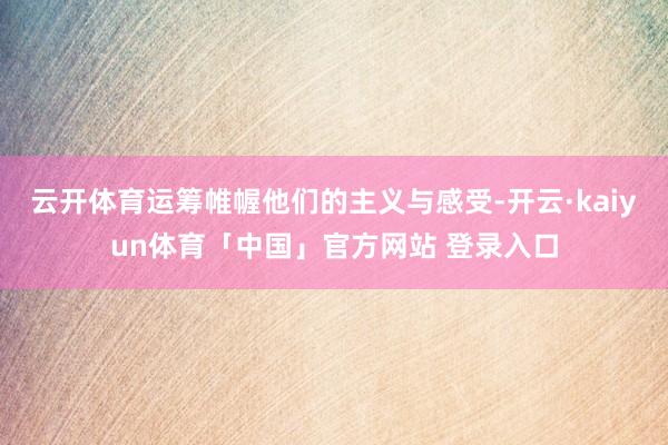 云开体育运筹帷幄他们的主义与感受-开云·kaiyun体育「中国」官方网站 登录入口