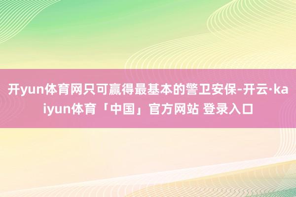 开yun体育网只可赢得最基本的警卫安保-开云·kaiyun体育「中国」官方网站 登录入口