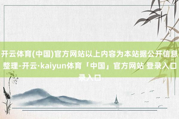 开云体育(中国)官方网站以上内容为本站据公开信息整理-开云·kaiyun体育「中国」官方网站 登录入口