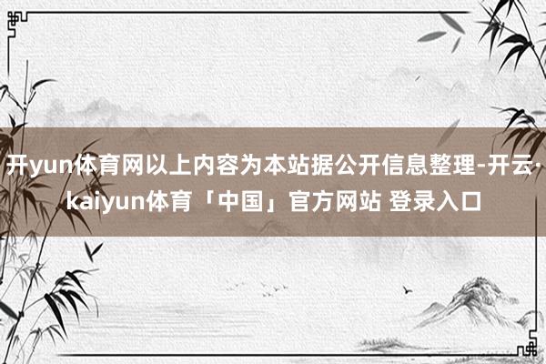 开yun体育网以上内容为本站据公开信息整理-开云·kaiyun体育「中国」官方网站 登录入口