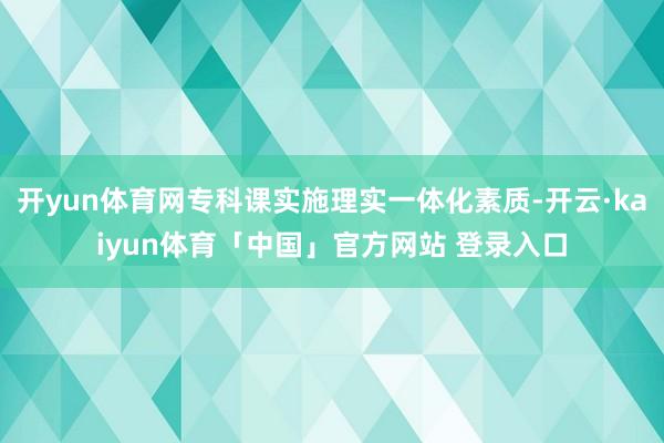 开yun体育网专科课实施理实一体化素质-开云·kaiyun体育「中国」官方网站 登录入口