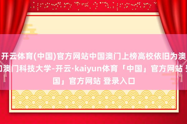 开云体育(中国)官方网站中国澳门上榜高校依旧为澳门大学和澳门科技大学-开云·kaiyun体育「中国」官方网站 登录入口