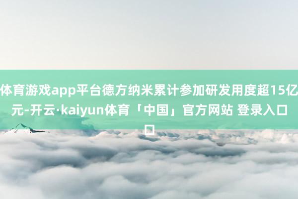 体育游戏app平台德方纳米累计参加研发用度超15亿元-开云·kaiyun体育「中国」官方网站 登录入口