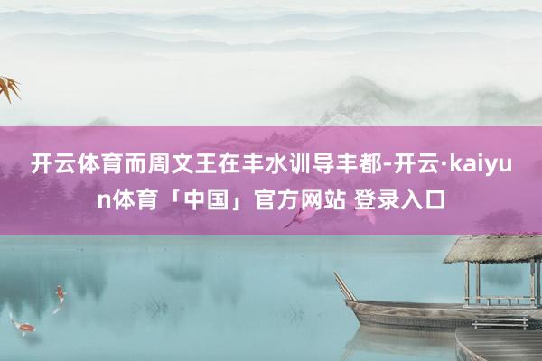 开云体育而周文王在丰水训导丰都-开云·kaiyun体育「中国」官方网站 登录入口