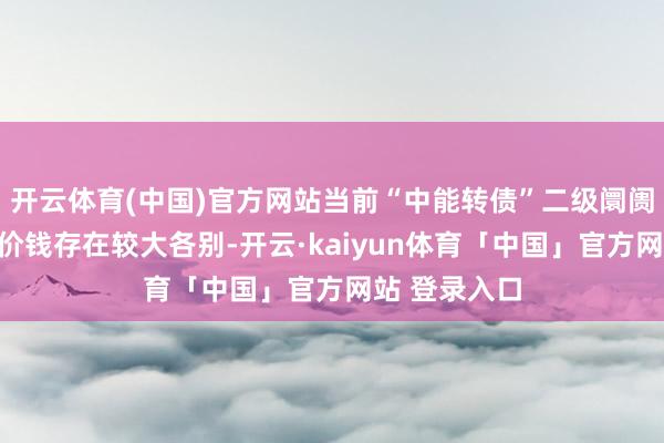 开云体育(中国)官方网站当前“中能转债”二级阛阓价钱与赎回价钱存在较大各别-开云·kaiyun体育「中国」官方网站 登录入口