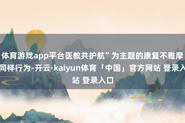 体育游戏app平台医教共护航”为主题的康复不雅摩与同样行为-开云·kaiyun体育「中国」官方网站 登录入口
